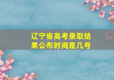 辽宁省高考录取结果公布时间是几号