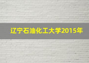 辽宁石油化工大学2015年