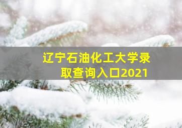 辽宁石油化工大学录取查询入口2021