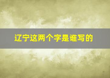 辽宁这两个字是谁写的