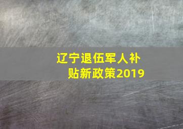 辽宁退伍军人补贴新政策2019