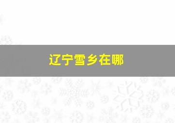 辽宁雪乡在哪