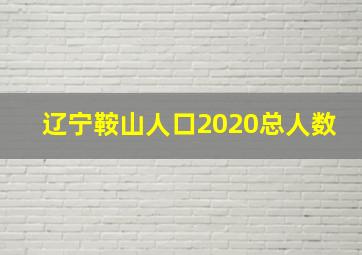 辽宁鞍山人口2020总人数