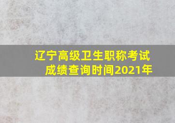 辽宁高级卫生职称考试成绩查询时间2021年