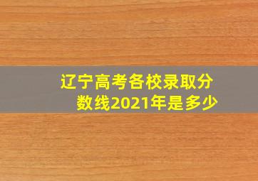 辽宁高考各校录取分数线2021年是多少