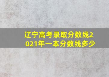 辽宁高考录取分数线2021年一本分数线多少