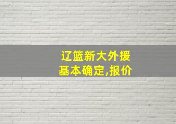 辽篮新大外援基本确定,报价