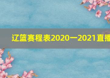 辽篮赛程表2020一2021直播