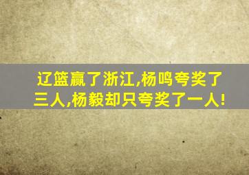 辽篮赢了浙江,杨鸣夸奖了三人,杨毅却只夸奖了一人!