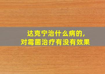 达克宁治什么病的,对霉菌治疗有没有效果