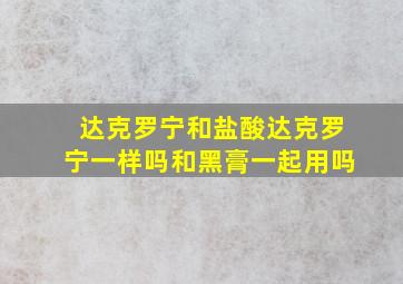 达克罗宁和盐酸达克罗宁一样吗和黑膏一起用吗