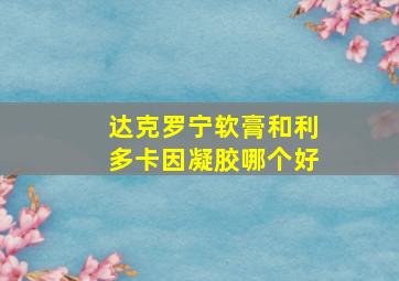 达克罗宁软膏和利多卡因凝胶哪个好