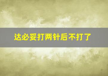 达必妥打两针后不打了