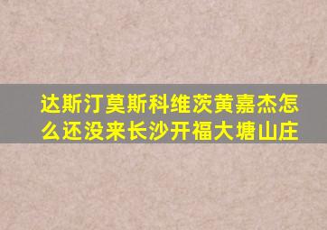 达斯汀莫斯科维茨黄嘉杰怎么还没来长沙开福大塘山庄