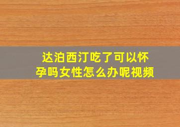 达泊西汀吃了可以怀孕吗女性怎么办呢视频