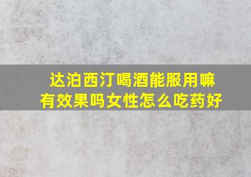 达泊西汀喝酒能服用嘛有效果吗女性怎么吃药好