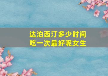 达泊西汀多少时间吃一次最好呢女生