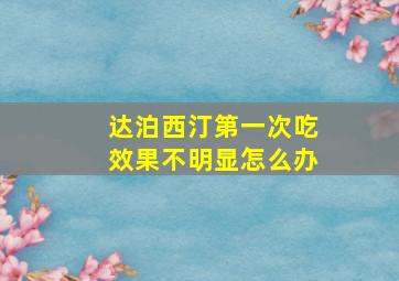 达泊西汀第一次吃效果不明显怎么办