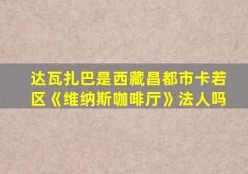 达瓦扎巴是西藏昌都市卡若区《维纳斯咖啡厅》法人吗