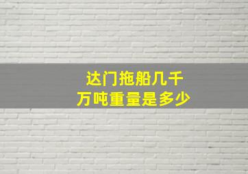 达门拖船几千万吨重量是多少