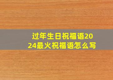 过年生日祝福语2024最火祝福语怎么写