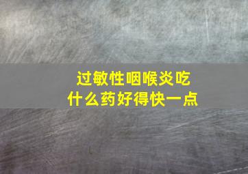 过敏性咽喉炎吃什么药好得快一点