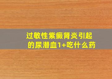 过敏性紫癜肾炎引起的尿潜血1+吃什么药