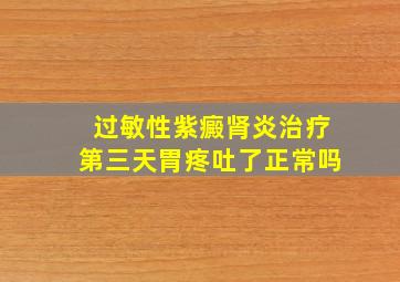 过敏性紫癜肾炎治疗第三天胃疼吐了正常吗