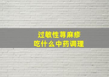 过敏性荨麻疹吃什么中药调理