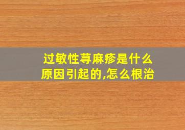 过敏性荨麻疹是什么原因引起的,怎么根治