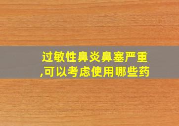 过敏性鼻炎鼻塞严重,可以考虑使用哪些药