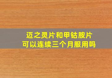 迈之灵片和甲钴胺片可以连续三个月服用吗