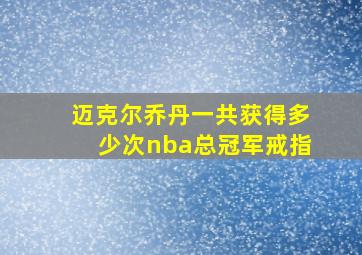 迈克尔乔丹一共获得多少次nba总冠军戒指