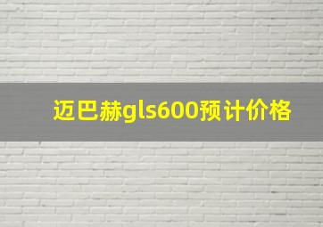 迈巴赫gls600预计价格