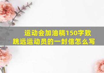 运动会加油稿150字致跳远运动员的一封信怎么写