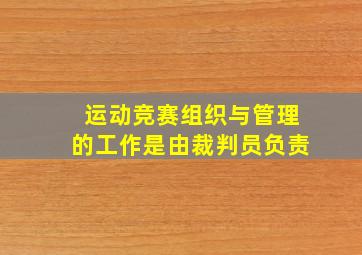 运动竞赛组织与管理的工作是由裁判员负责