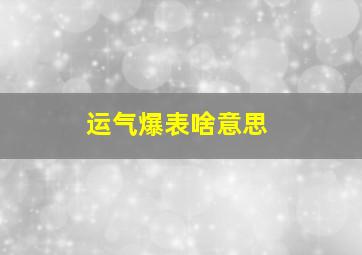 运气爆表啥意思