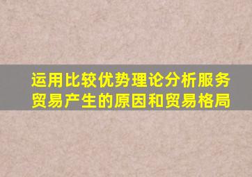 运用比较优势理论分析服务贸易产生的原因和贸易格局