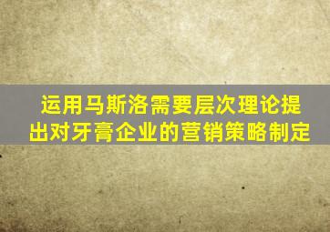 运用马斯洛需要层次理论提出对牙膏企业的营销策略制定