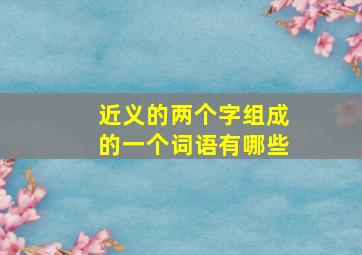 近义的两个字组成的一个词语有哪些