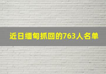 近日缅甸抓回的763人名单