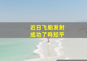 近日飞船发射成功了吗知乎