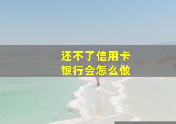 还不了信用卡银行会怎么做