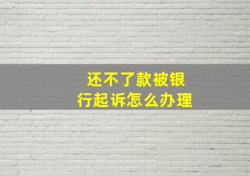 还不了款被银行起诉怎么办理