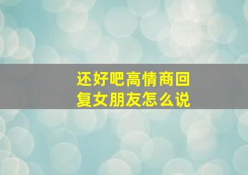 还好吧高情商回复女朋友怎么说