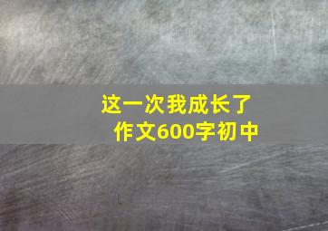 这一次我成长了作文600字初中