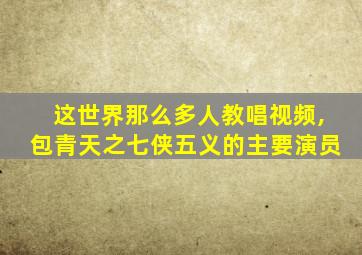 这世界那么多人教唱视频,包青天之七侠五义的主要演员