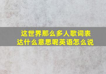 这世界那么多人歌词表达什么意思呢英语怎么说