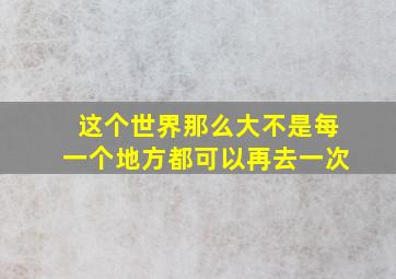 这个世界那么大不是每一个地方都可以再去一次