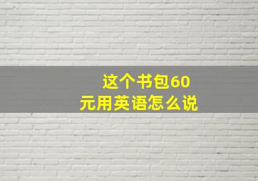 这个书包60元用英语怎么说